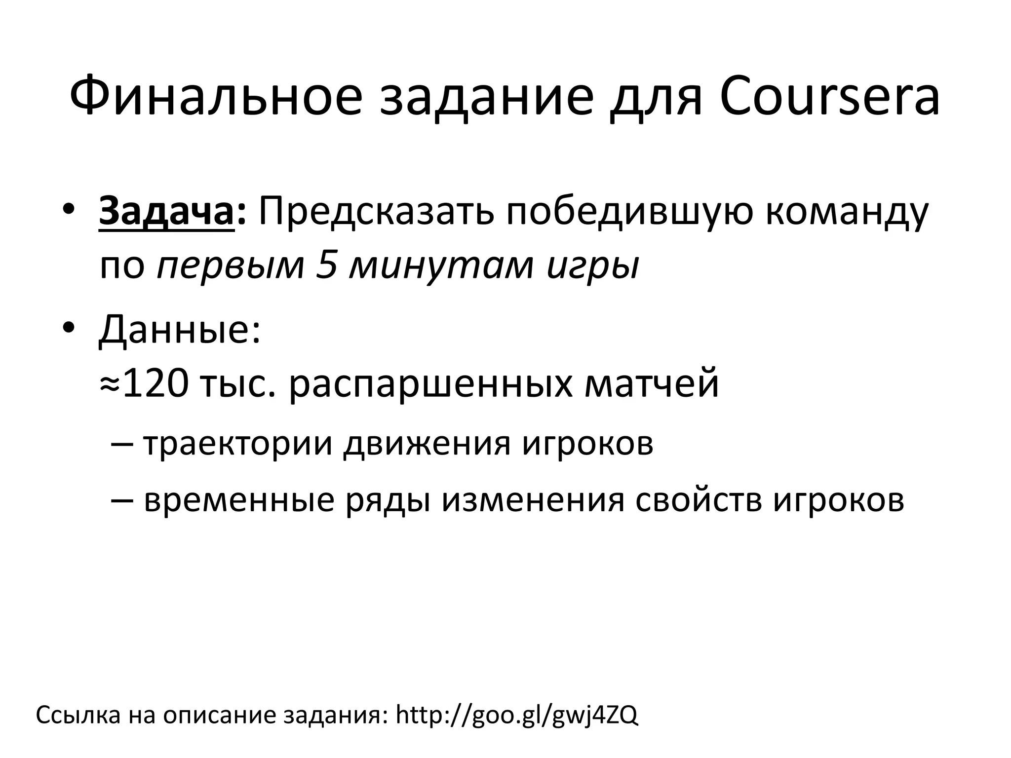 Финальное задание для Coursera
• Задача: Предсказать победившую команду
по первым 5 минутам игры
• Данные:
≈120 тыс. распаршенных матчей
– траектории движения игроков
– временные ряды изменения свойств игроков
Ссылка на описание задания: http://goo.gl/gwj4ZQ
 