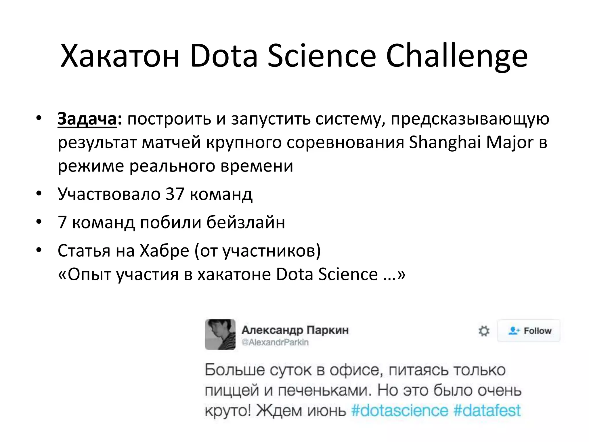 Хакатон Dota Science Challenge
• Задача: построить и запустить систему, предсказывающую
результат матчей крупного соревнования Shanghai Major в
режиме реального времени
• Участвовало 37 команд
• 7 команд побили бейзлайн
• Статья на Хабре (от участников)
«Опыт участия в хакатоне Dota Science …»
 