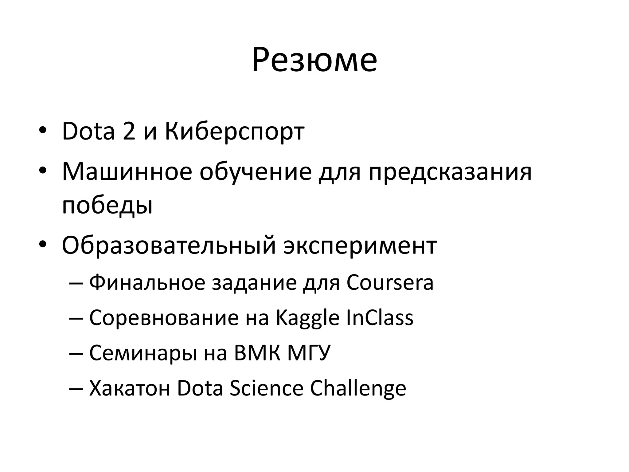 Резюме
• Dota 2 и Киберспорт
• Машинное обучение для предсказания
победы
• Образовательный эксперимент
– Финальное задание для Coursera
– Соревнование на Kaggle InClass
– Семинары на ВМК МГУ
– Хакатон Dota Science Challenge
 
