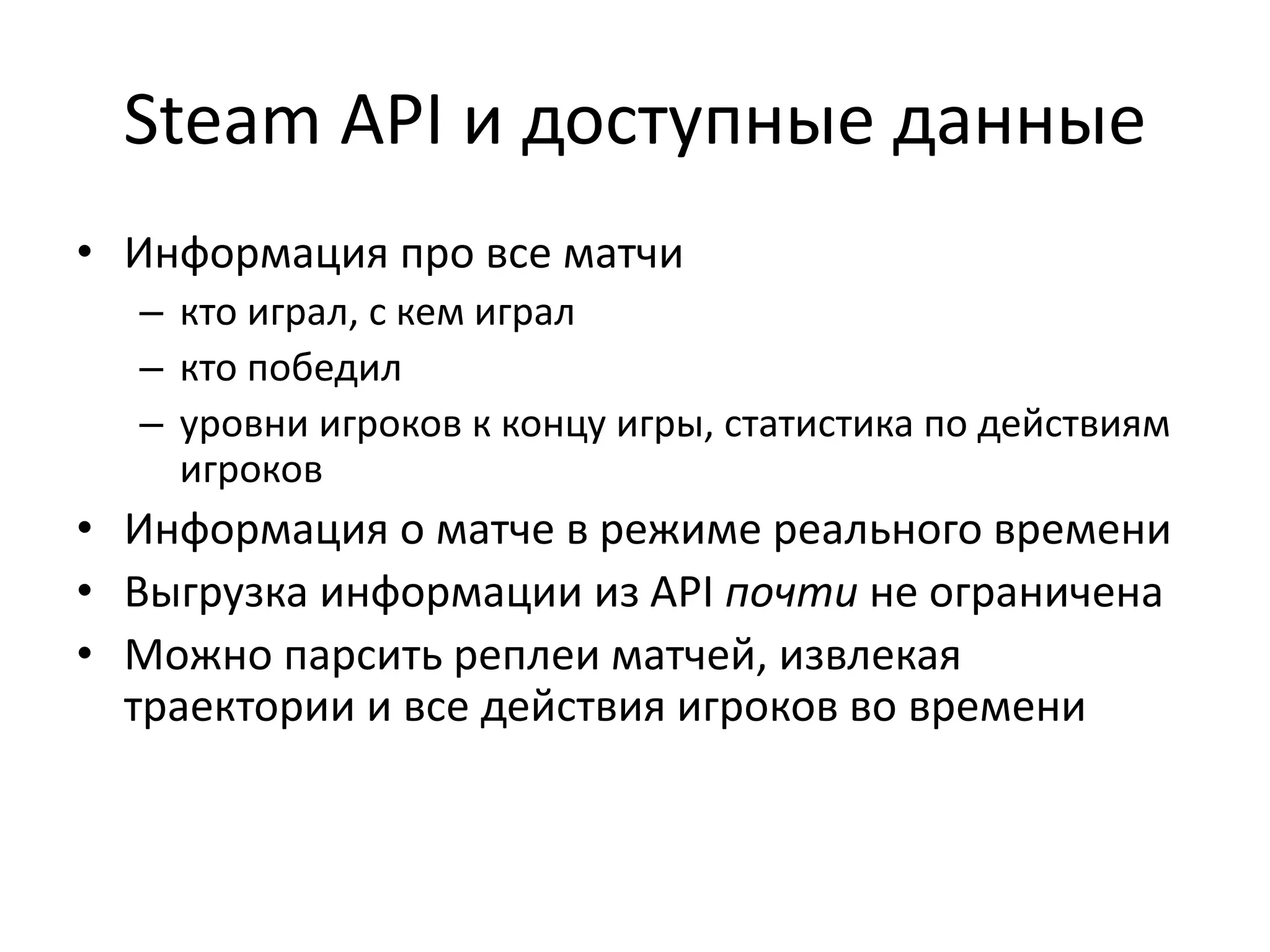 Steam API и доступные данные
• Информация про все матчи
– кто играл, с кем играл
– кто победил
– уровни игроков к концу игры, статистика по действиям
игроков
• Информация о матче в режиме реального времени
• Выгрузка информации из API почти не ограничена
• Можно парсить реплеи матчей, извлекая
траектории и все действия игроков во времени
 