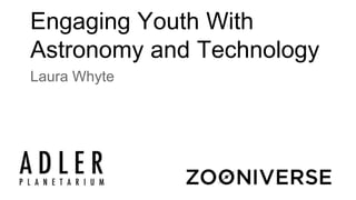 Engaging Youth With 
Astronomy and Technology 
Laura Whyte 
 