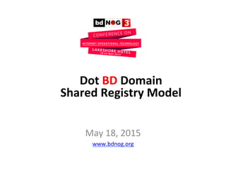  
May	
  18,	
  2015	
  
www.bdnog.org	
  	
  
Dot	
  BD	
  Domain	
  	
  
Shared	
  Registry	
  Model	
  
 