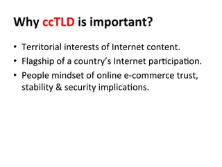 Why	
  ccTLD	
  is	
  important?	
  	
  
•  Territorial	
  interests	
  of	
  Internet	
  content.	
  
•  Flagship	
  of	
...