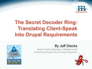 The Secret Decoder Ring:
 Translating Client-Speak
Into Drupal Requirements

                         By Jeff Diecks
         Senior Project Manager, Mediacurrent
       Louisiana Drupal Users Group Organizer
 