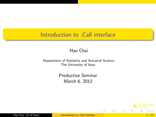Introduction to .Call interface

                                         Hao Chai

                       Department of Statistics and Actuarial Science
                                 The University of Iowa


                                 Productive Seminar
                                   March 6, 2012




Hao Chai (U of Iowa)              Introduction to .Call interface       1 / 41
 