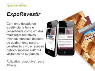 Dotcase. Consultoria Digital.
Aplicativos Móveis.
ExpoRevestir
Com uma década de
existência, a feira é
consolidada como um dos
mais representativos eventos
mundiais do setor de
acabamento para a
construção civil, e recebeu
público superior a 42 mil
visitantes de 52 países.
Aplicativo disponível para
iPhone.
 