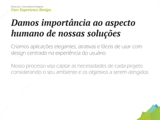 Dotcase. Consultoria Digital.
User Experience Design.
Damos importância ao aspecto
humano de nossas soluções
Criamos aplicações elegantes, atrativas e fáceis de usar com
design centrado na experiência do usuário.
Nosso processo visa captar as necessidades de cada projeto
considerando o seu ambiente e os objetivos a serem atingidos.
 