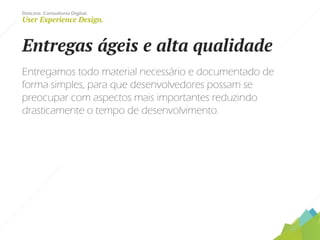 Dotcase. Consultoria Digital.
User Experience Design.
Entregas ágeis e alta qualidade
Entregamos todo material necessário e documentado de
forma simples, para que desenvolvedores possam se
preocupar com aspectos mais importantes reduzindo
drasticamente o tempo de desenvolvimento.
 