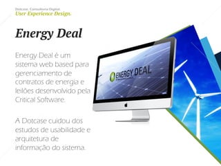Dotcase. Consultoria Digital.
User Experience Design.
Energy Deal
Energy Deal é um
sistema web based para
gerenciamento de
contratos de energia e
leilões desenvolvido pela
Critical Software.
A Dotcase cuidou dos
estudos de usabilidade e
arquitetura de
informação do sistema.
 