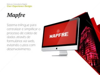 Dotcase. Consultoria Digital.
User Experience Design.
Mapfre
Sistema trilíngue para
centralizar e simplificar o
processo de coleta de
dados através de
formulários via web,
evitando custos com
desenvolvimento.
 