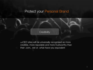 Protect your Personal Brand

Credibility

dotCEO

sites will be universally recognised as more
credible, more reputable and more trustworthy than
their .com, .net or .what-have-you equivalent

3

 