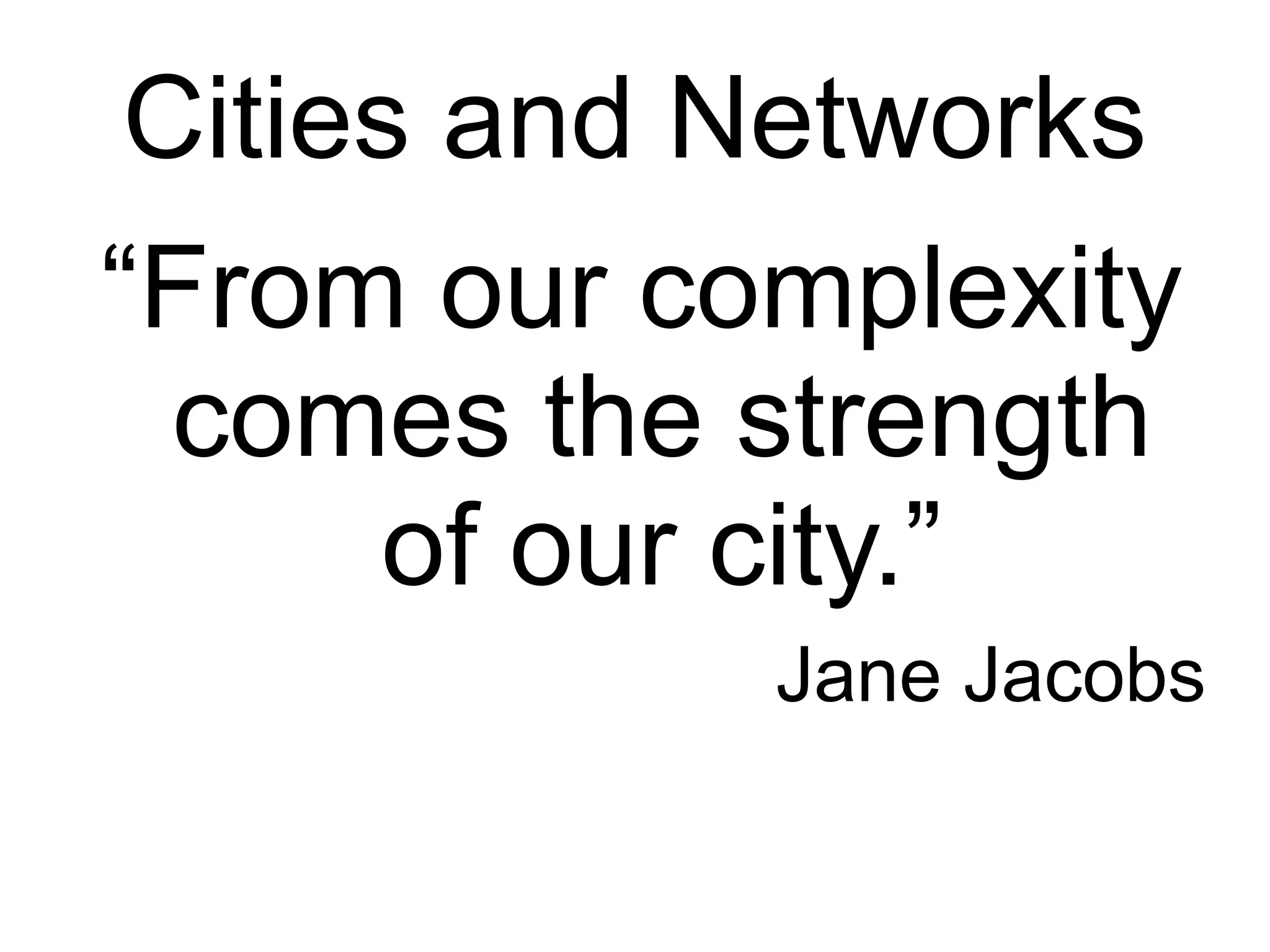 Cities and Networks
“From our complexity
  comes the strength
      of our city.”
            Jane Jacobs
 