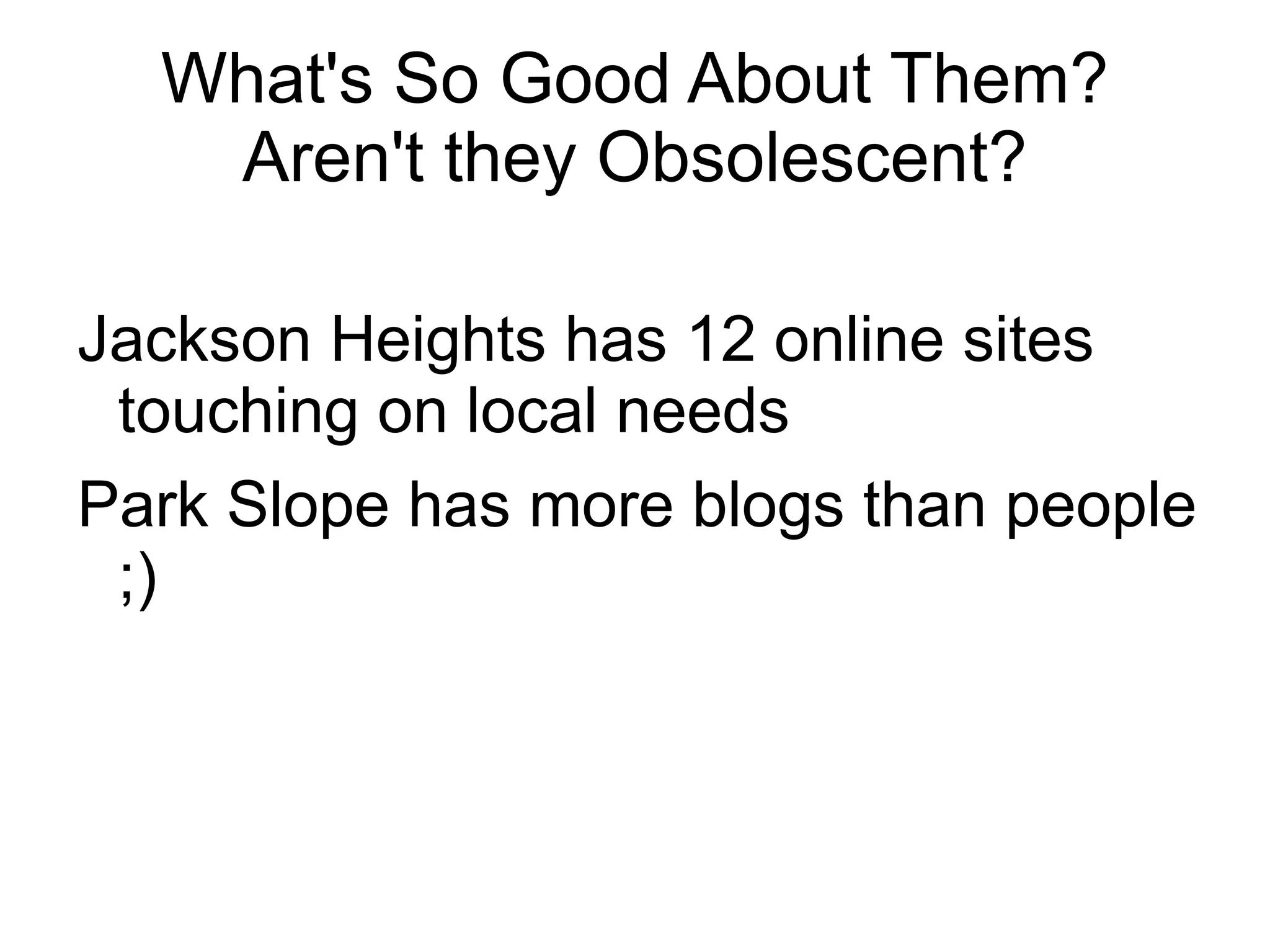 What's So Good About Them?
   Aren't they Obsolescent?

Jackson Heights has 12 online sites
 touching on local needs
Park Slope has more blogs than people
 ;)
 