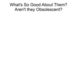 What's So Good About Them?
 Aren't they Obsolescent?
 