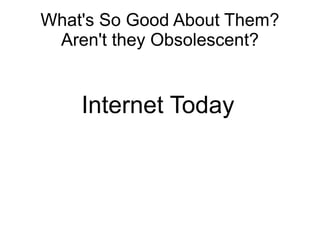 What's So Good About Them?
 Aren't they Obsolescent?


    Internet Today
 