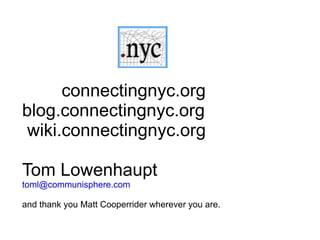 connectingnyc.org
blog.connectingnyc.org
 wiki.connectingnyc.org

Tom Lowenhaupt
toml@communisphere.com

and thank you Matt Cooperrider wherever you are.
 