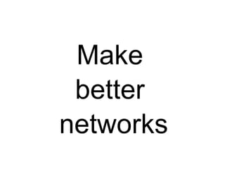 Make
 better
networks
 