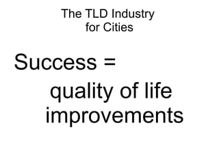 The TLD Industry
        for Cities


Success =
   quality of life
  improvements
 
