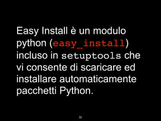 Easy Install è un modulo
python (easy_install)
incluso in setuptools che
vi consente di scaricare ed
installare automaticamente
pacchetti Python.

             22
 