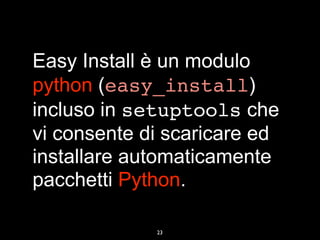 Easy Install è un modulo
python (easy_install)
incluso in setuptools che
vi consente di scaricare ed
installare automaticamente
pacchetti Python.

             23
 