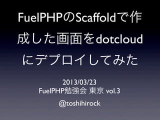 FuelPHPのScaffoldで作
成した画面をdotcloud
にデプロイしてみた
         2013/03/23
   FuelPHP勉強会 東京 vol.3
       @toshihirock
 