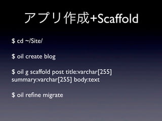 アプリ作成+Scaffold
$ cd ~/Site/

$ oil create blog

$ oil g scaffold post title:varchar[255]
summary:varchar[255] body:text

$ oil reﬁne migrate
 