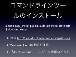 コマンドラインツー
      ルのインストール
$ sudo easy_install pip && sudo pip install dotcloud
$ dotcloud setup


 • 公式:http://docs.dotcloud.com/ﬁrststeps/install/
 • Windows,Linuxは上記を確認
 • 「dotcloud setup」でログイン情報など入力
 