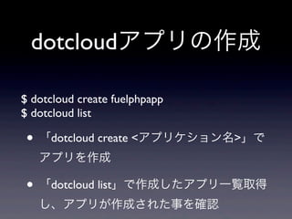 dotcloudアプリの作成

$ dotcloud create fuelphpapp
$ dotcloud list

 • 「dotcloud create <アプリケション名>」で
   アプリを作成

 • 「dotcloud list」で作成したアプリ一覧取得
   し、アプリが作成された事を確認
 