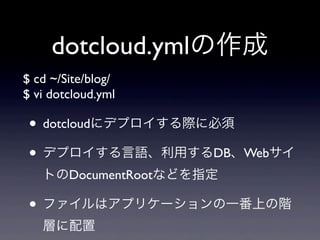 dotcloud.ymlの作成
$ cd ~/Site/blog/
$ vi dotcloud.yml

 • dotcloudにデプロイする際に必須
 • デプロイする言語、利用するDB、Webサイ
   トのDocumentRootなどを指定

 • ファイルはアプリケーションの一番上の階
   層に配置
 