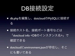 DB接続設定
• db.phpを編集し、dotcloudのMySQLに接続す
 る

• 接続ホスト名、接続ポート番号などは
 「dotcloud info <DBのインスタンス名>」で
 確認できる

• dotcloudにenvironment.jsonが存在し、そこ
 にも書いてある
 