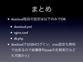 まとめ
• dotcloud独自の設定は以下のみでOK
 • dotcloud.yml
 • nginx.conf
 • db.php
• dotcloudではSSHログイン、cron設定も無料
 で出来るので結構便利(taskの定期実行など
 も可能かと)
 