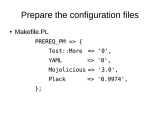 Prepare the configuration files
●   Makefile.PL
          PREREQ_PM => {
                  Test::More => '0',
                  YAML       => '0',
                  Mojolicious => '3.0',
                  Plack      => '0.9974',
          };
 