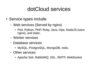 dotCloud services
●   Service types include
    –   Web services (Served by nginx)
        ●   Perl, Python, PHP, Ruby, Java, Opa, NodeJS (sans
            nginx), and static.
    –   Worker services
    –   Data services
        ●   MySQL, PostgreSQL, MongoDB, redis.
    –   Other services
        ●   Apache Solr, RabbitMQ, SSL, SMTP, WebSocket
 