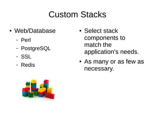 Custom Stacks
●   Web/Database       ●   Select stack
    –   Perl               components to
                           match the
    –   PostgreSQL
                           application's needs.
    –   SSL
                       ●   As many or as few as
    –   Redis
                           necessary.
 