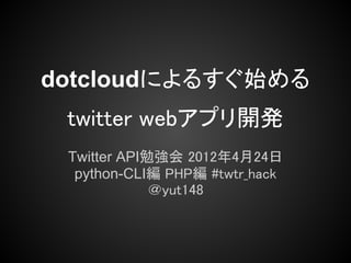 dotcloudによるすぐ始める
 twitter webアプリ開発
 Twitter API勉強会 2012年4月24日
  python-CLI編 PHP編 #twtr_hack
             ＠yut148
 