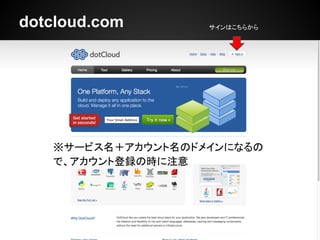 dotcloud.com       サインはこちらから




   ※サービス名＋アカウント名のドメインになるの
   で、アカウント登録の時に注意
 