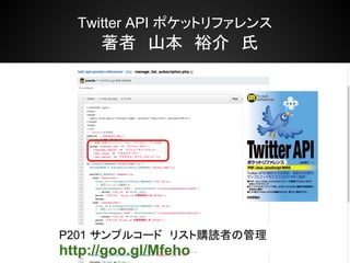 Twitter API ポケットリファレンス
   　著者　山本　裕介　氏




P201 サンプルコード　リスト購読者の管理
http://goo.gl/Mfeho
 