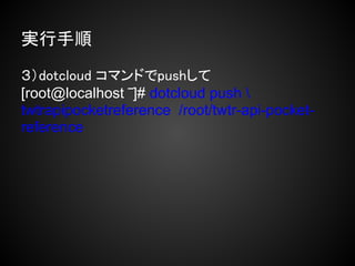 実行手順

３）dotcloud コマンドでpushして
[root@localhost ‾]# dotcloud push 
twtrapipocketreference /root/twtr-api-pocket-
reference
 