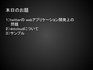 本日のお題

１）twitterの webアプリケーション開発上の
　　問題
２）dotcloudについて
３）サンプル
 