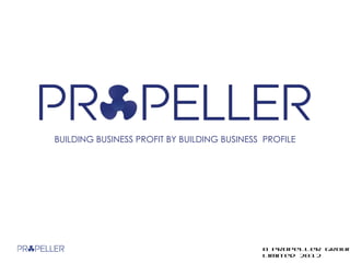 BUILDING BUSINESS PROFIT BY BUILDING BUSINESS PROFILE




                                             © Propeller Group
                                             Limited 2012
 