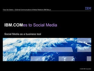 Yves Van Seters – External Communications & Media Relations IBM BeLux IBM.COM es to Social Media Social Media as a business tool 