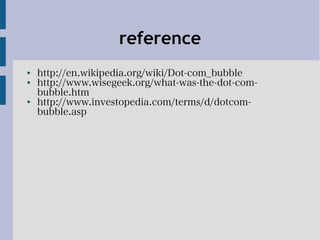 reference
●
http://en.wikipedia.org/wiki/Dot-com_bubble
●
http://www.wisegeek.org/what-was-the-dot-com-
bubble.htm
●
http://www.investopedia.com/terms/d/dotcom-
bubble.asp
 