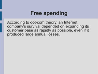 Free spending
According to dot-com theory, an Internet
company's survival depended on expanding its
customer base as rapidly as possible, even if it
produced large annual losses.
 