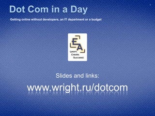 Dot Com in a Day  Getting your business online without developers, an IT department or a budget Slides and links: www.wright.ru/dotcom 1 