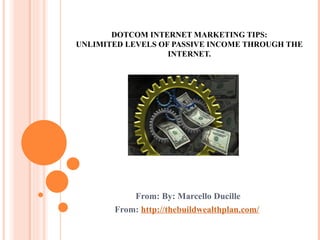 DOTCOM INTERNET MARKETING TIPS: UNLIMITED LEVELS OF PASSIVE INCOME THROUGH THE INTERNET.   From: By: Marcello Ducille From:  http://thebuildwealthplan.com/   