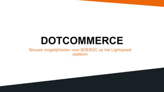 DOTCOMMERCE
Nieuwe mogelijkheden voor B2B/B2C op het Lightspeed
platform
 