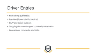 Driver Entries
• Non-driving duty status
• Location (if prompted by device)
• CMV and trailer numbers
• Shipping document/shipper commodity information
• Annotations, comments, and edits
 