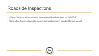 Roadside Inspections
• Officers’ laptops will receive the data and audit and display it in “E-RODS”
• Back office files must provide records to investigators in standard format as well
 
