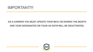 IMPORTANT!!!
AS A CARRIER YOU MUST UPDATE YOUR MCS-150 DURING THE MONTH
AND YEAR DESIGNATED OR YOUR US DOT# WILL BE DEACTIVATED.
 