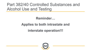 Reminder…
Applies to both intrastate and
interstate operation!!!
Part 382/40 Controlled Substances and
Alcohol Use and Testing
 